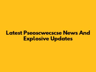 Latest Pseoscwecscse News And Explosive Updates