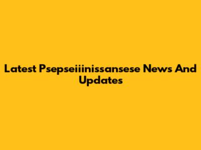 Latest Psepseiiinissansese News And Updates