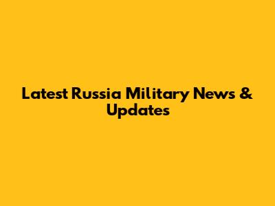 Latest Russia Military News & Updates