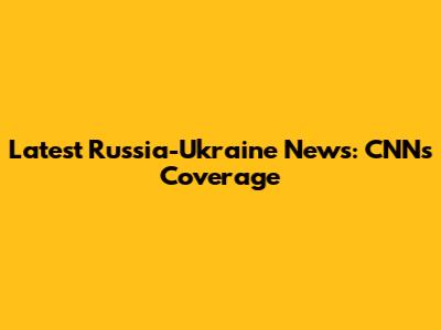 Latest Russia-Ukraine News: CNN's Coverage