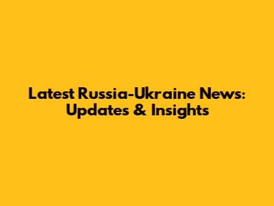 Latest Russia-Ukraine News: Updates & Insights