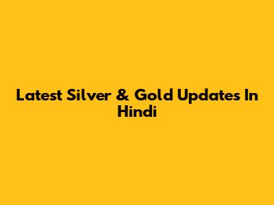 Latest Silver & Gold Updates In Hindi