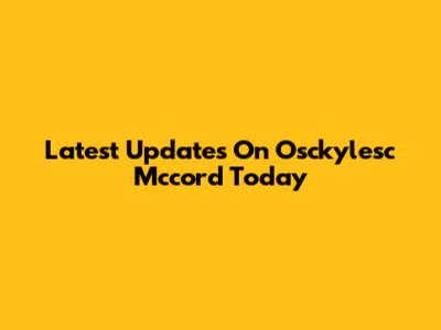 Latest Updates On Osckylesc Mccord Today