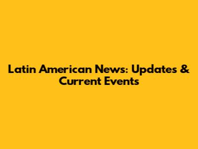 Latin American News: Updates & Current Events