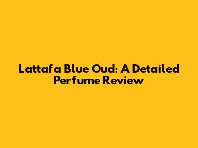 Lattafa Blue Oud: A Detailed Perfume Review