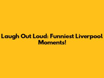 Laugh Out Loud: Funniest Liverpool Moments!