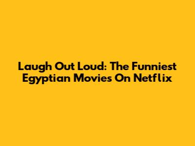 Laugh Out Loud: The Funniest Egyptian Movies On Netflix