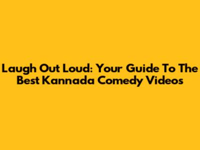 Laugh Out Loud: Your Guide To The Best Kannada Comedy Videos