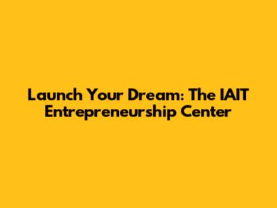 Launch Your Dream: The IAIT Entrepreneurship Center