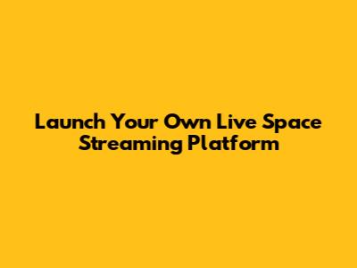 Launch Your Own Live Space Streaming Platform