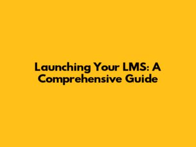 Launching Your LMS: A Comprehensive Guide