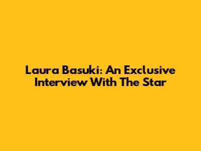 Laura Basuki: An Exclusive Interview With The Star