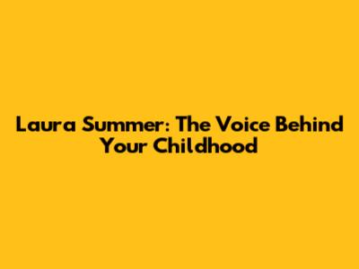 Laura Summer: The Voice Behind Your Childhood