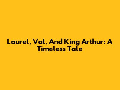 Laurel, Val, And King Arthur: A Timeless Tale