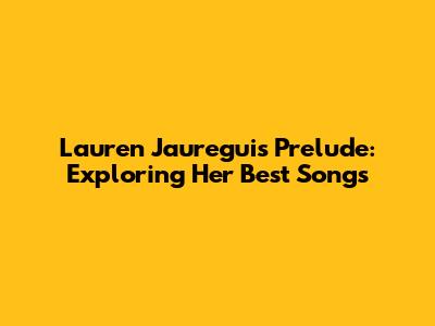 Lauren Jauregui's Prelude: Exploring Her Best Songs