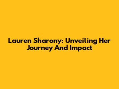 Lauren Sharony: Unveiling Her Journey And Impact