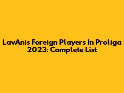 LavAni's Foreign Players In Proliga 2023: Complete List