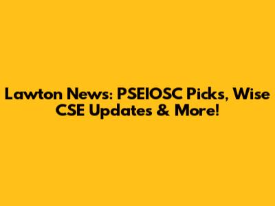 Lawton News: PSEIOSC Picks, Wise CSE Updates & More!