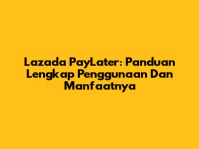 Lazada PayLater: Panduan Lengkap Penggunaan Dan Manfaatnya