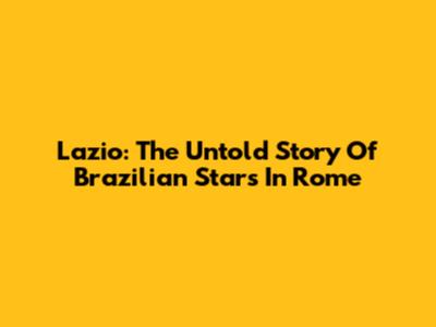 Lazio: The Untold Story Of Brazilian Stars In Rome
