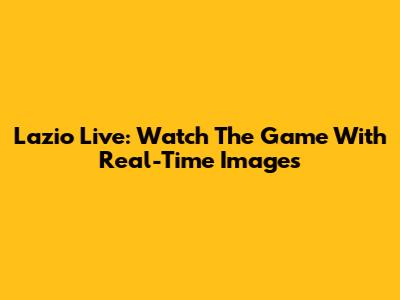 Lazio Live: Watch The Game With Real-Time Images