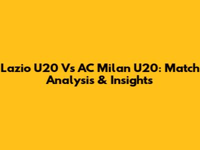 Lazio U20 Vs AC Milan U20: Match Analysis & Insights