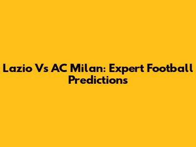Lazio Vs AC Milan: Expert Football Predictions