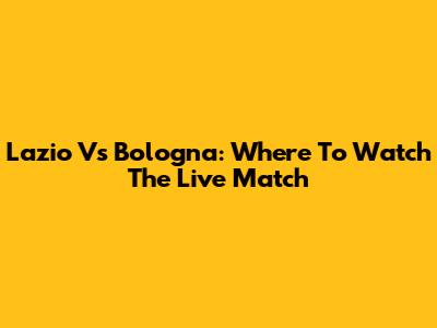 Lazio Vs Bologna: Where To Watch The Live Match