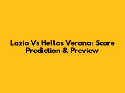 Lazio Vs Hellas Verona: Score Prediction & Preview