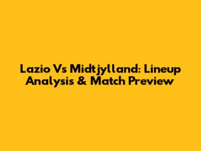 Lazio Vs Midtjylland: Lineup Analysis & Match Preview