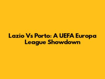 Lazio Vs Porto: A UEFA Europa League Showdown