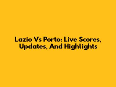Lazio Vs Porto: Live Scores, Updates, And Highlights