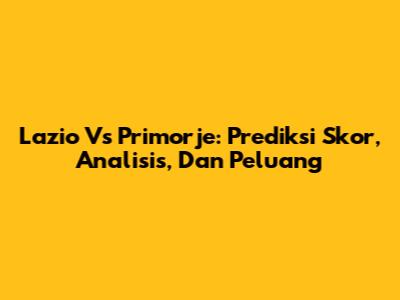 Lazio Vs Primorje: Prediksi Skor, Analisis, Dan Peluang