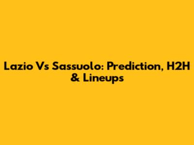 Lazio Vs Sassuolo: Prediction, H2H & Lineups