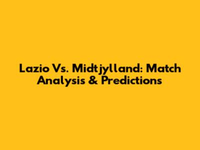 Lazio Vs. Midtjylland: Match Analysis & Predictions