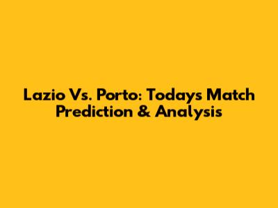 Lazio Vs. Porto: Today's Match Prediction & Analysis