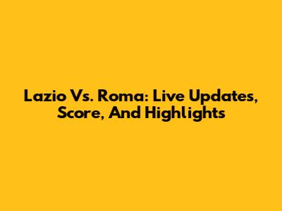 Lazio Vs. Roma: Live Updates, Score, And Highlights