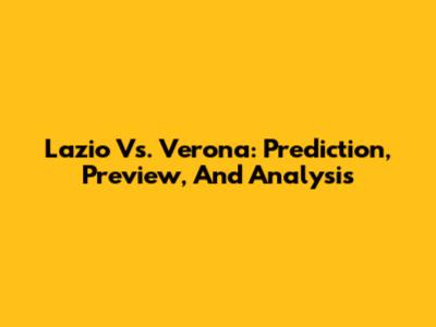 Lazio Vs. Verona: Prediction, Preview, And Analysis