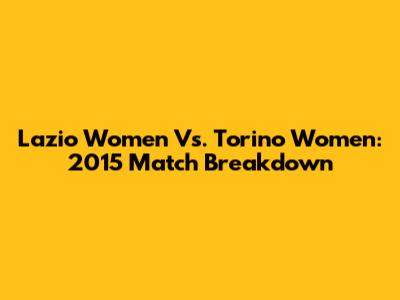 Lazio Women Vs. Torino Women: 2015 Match Breakdown
