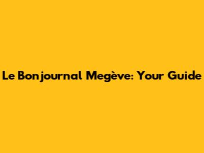 Le Bonjournal Megève: Your Guide