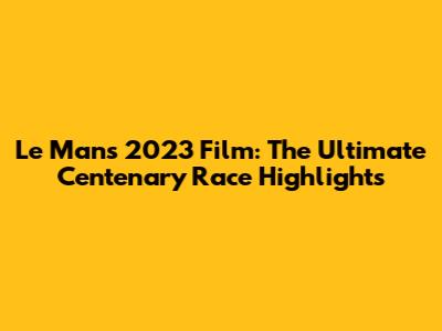 Le Mans 2023 Film: The Ultimate Centenary Race Highlights