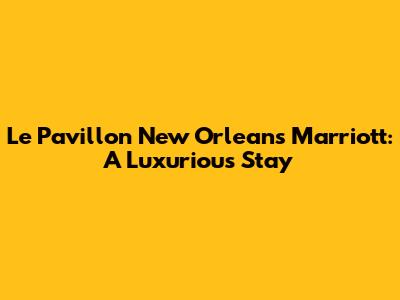 Le Pavillon New Orleans Marriott: A Luxurious Stay