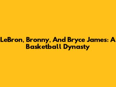 LeBron, Bronny, And Bryce James: A Basketball Dynasty