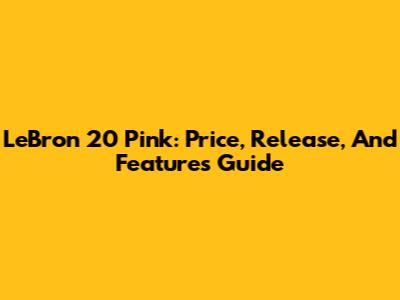 LeBron 20 Pink: Price, Release, And Features Guide