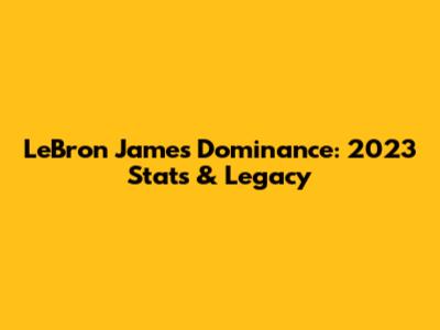 LeBron James' Dominance: 2023 Stats & Legacy
