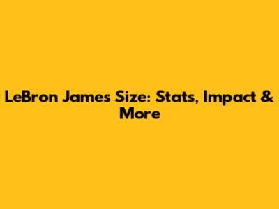 LeBron James' Size: Stats, Impact & More
