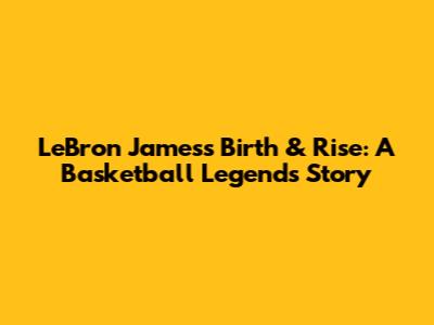 LeBron James's Birth & Rise: A Basketball Legend's Story