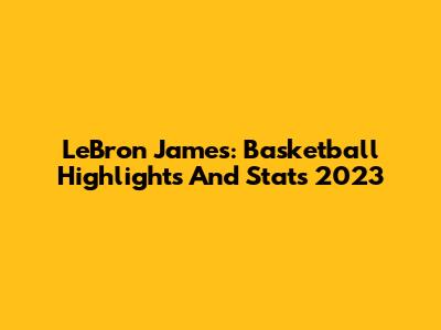 LeBron James: Basketball Highlights And Stats 2023