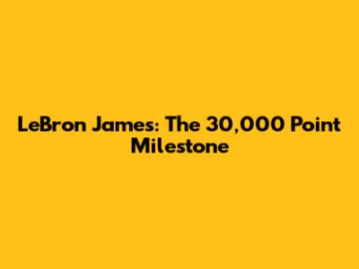 LeBron James: The 30,000 Point Milestone