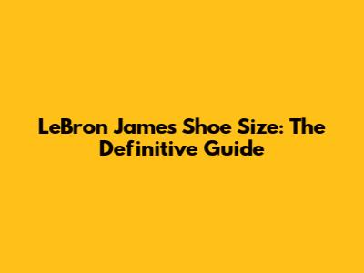 LeBron James Shoe Size: The Definitive Guide